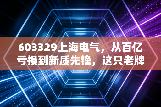 603329上海电气,从百亿亏损到新质先锋,这只老牌国企的翻身仗到底怎么打?
