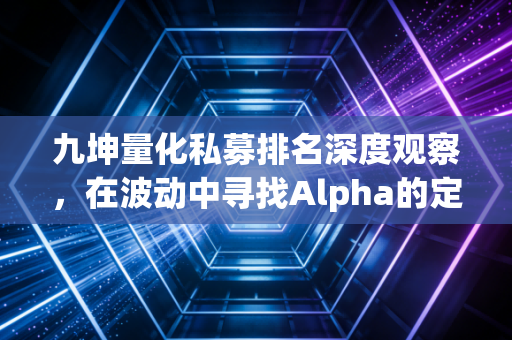 九坤量化私募排名深度观察，在波动中寻找Alpha的定力与变数