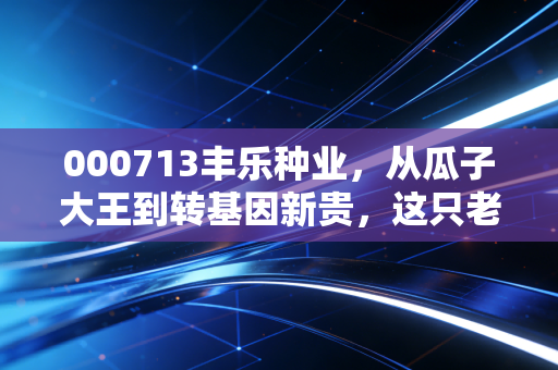 000713丰乐种业,从瓜子大王到转基因新贵,这只老牌国企的逆袭之路值得期待吗?