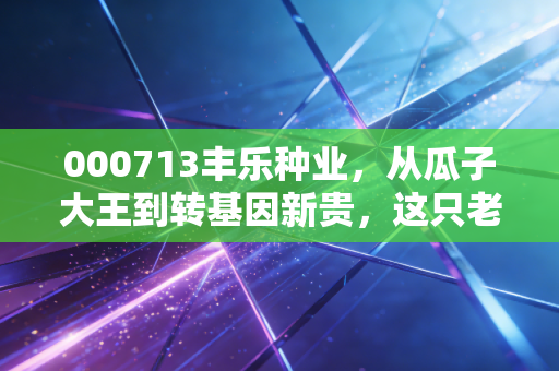 000713丰乐种业,从瓜子大王到转基因新贵,这只老牌国企的逆袭之路值得期待吗?