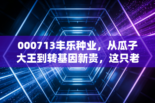 000713丰乐种业,从瓜子大王到转基因新贵,这只老牌国企的逆袭之路值得期待吗?