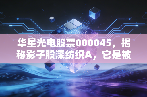 华星光电股票000045,揭秘影子股深纺织A,它是被低估的面板盟友还是跟风者?