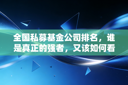 全国私募基金公司排名,谁是真正的强者,又该如何看懂这份财富榜单?