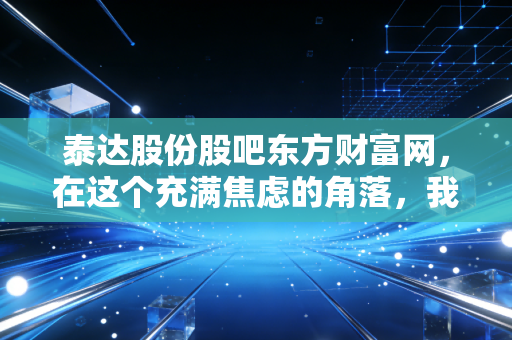 泰达股份股吧东方财富网,在这个充满焦虑的角落,我们聊聊泰达股份的稳与变