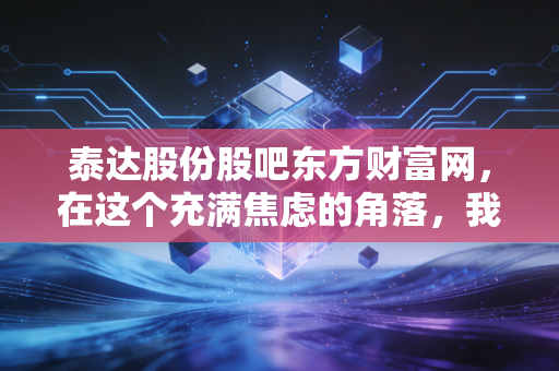泰达股份股吧东方财富网,在这个充满焦虑的角落,我们聊聊泰达股份的稳与变