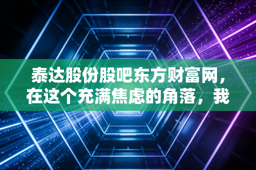 泰达股份股吧东方财富网,在这个充满焦虑的角落,我们聊聊泰达股份的稳与变