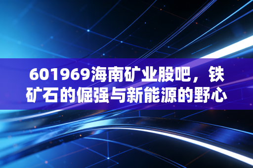 601969海南矿业股吧,铁矿石的倔强与新能源的野心,这只海南股到底值不值得拿?