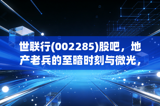 世联行(002285)股吧,地产老兵的至暗时刻与微光,我们还能信什么?