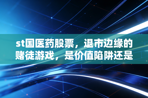 st国医药股票，退市边缘的赌徒游戏，是价值陷阱还是最后的狂欢？