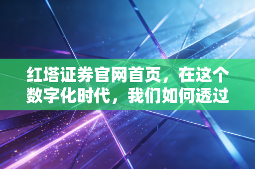 红塔证券官网首页，在这个数字化时代，我们如何透过一扇窗看懂一家券商的野心与温度？