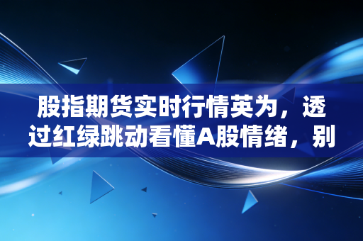 股指期货实时行情英为，透过红绿跳动看懂A股情绪，别做那个被收割的韭菜