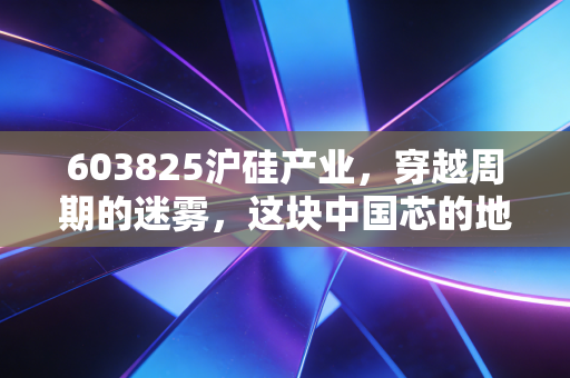 603825沪硅产业,穿越周期的迷雾,这块中国芯的地基到底稳不稳?