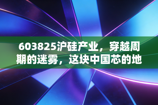 603825沪硅产业,穿越周期的迷雾,这块中国芯的地基到底稳不稳?