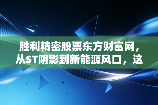 胜利精密股票东方财富网,从ST阴影到新能源风口,这只翻身仗到底该怎么打?