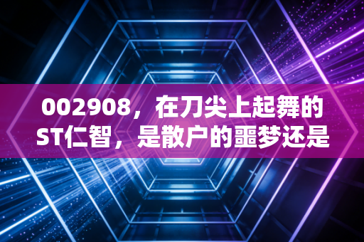 002908,在刀尖上起舞的ST仁智,是散户的噩梦还是投机者的赌桌?