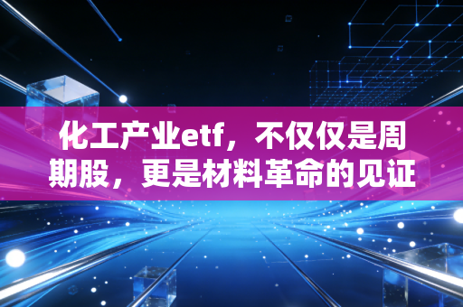 化工产业etf,不仅仅是周期股,更是材料革命的见证者