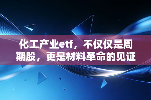 化工产业etf,不仅仅是周期股,更是材料革命的见证者
