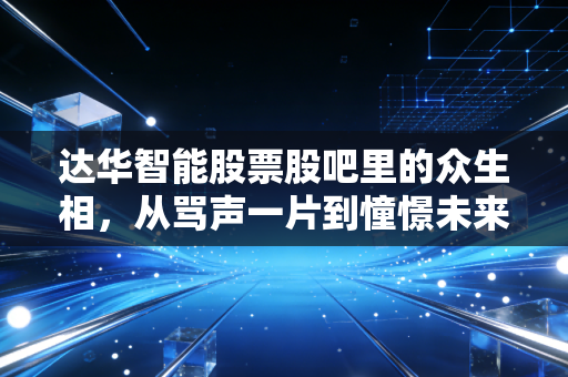 达华智能股票股吧里的众生相，从骂声一片到憧憬未来，我们该如何理性看待这只网红股？
