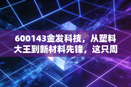 600143金发科技，从塑料大王到新材料先锋，这只周期股还能穿越牛熊吗？