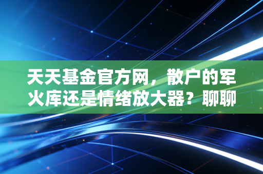 天天基金官方网，散户的军火库还是情绪放大器？聊聊我眼中的基金投资真相