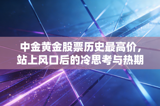 中金黄金股票历史最高价,站上风口后的冷思考与热期待