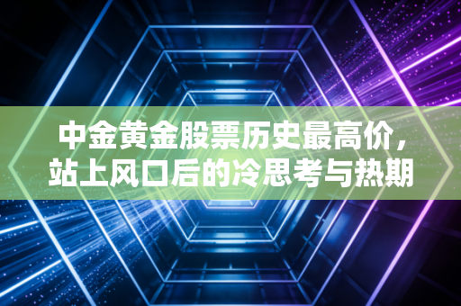 中金黄金股票历史最高价,站上风口后的冷思考与热期待