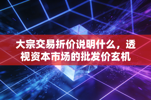 大宗交易折价说明什么，透视资本市场的批发价玄机