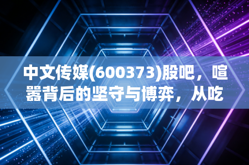 中文传媒(600373)股吧,喧嚣背后的坚守与博弈,从吃股息到等风来的散户众生相