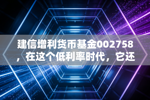 建信增利货币基金002758，在这个低利率时代，它还能成为你的钱包守护者吗？