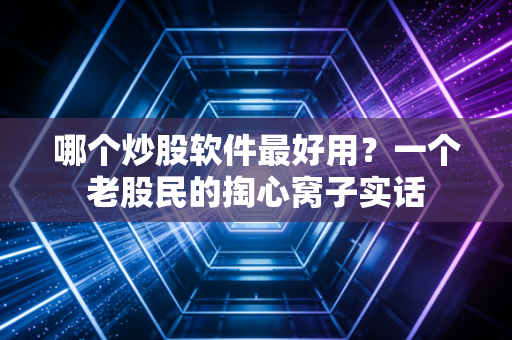 哪个炒股软件最好用?一个老股民的掏心窝子实话