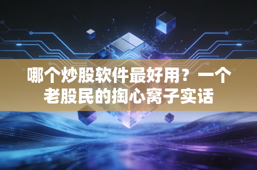 哪个炒股软件最好用?一个老股民的掏心窝子实话