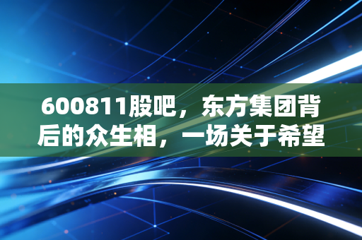 600811股吧,东方集团背后的众生相,一场关于希望与风险的博弈
