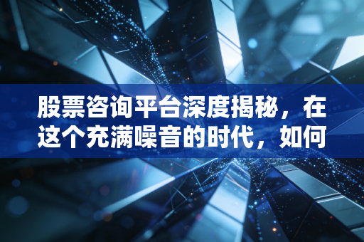 股票咨询平台深度揭秘，在这个充满噪音的时代，如何守住你的钱袋子？