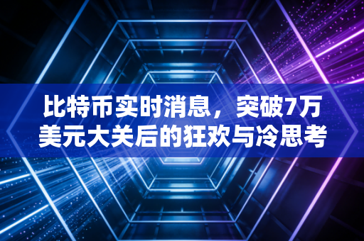 比特币实时消息,突破7万美元大关后的狂欢与冷思考,这波牛市你上车了吗?