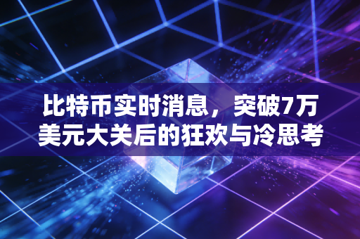 比特币实时消息,突破7万美元大关后的狂欢与冷思考,这波牛市你上车了吗?