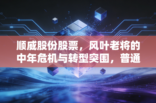 顺威股份股票,风叶老将的中年危机与转型突围,普通投资者该如何看待?