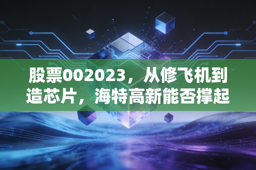 股票002023,从修飞机到造芯片,海特高新能否撑起硬科技转型的半壁江山?
