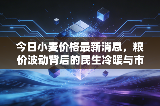 今日小麦价格最新消息，粮价波动背后的民生冷暖与市场博弈