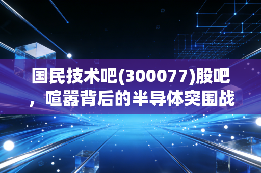 国民技术吧(300077)股吧，喧嚣背后的半导体突围战，是信仰还是博弈？