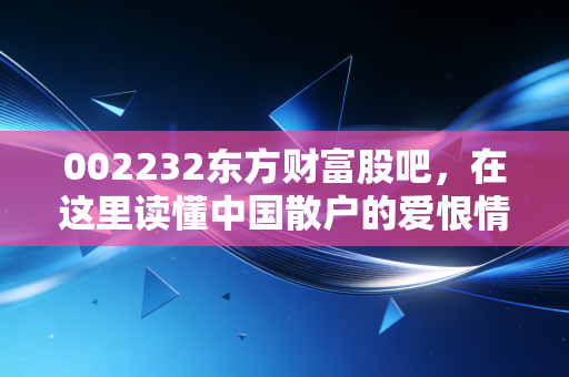 002232东方财富股吧,在这里读懂中国散户的爱恨情仇与财富焦虑