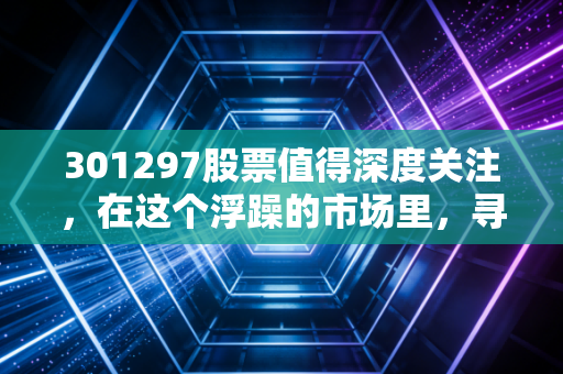301297股票值得深度关注，在这个浮躁的市场里，寻找一份冷静的长期主义
