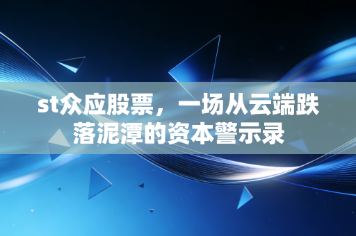 st众应股票,一场从云端跌落泥潭的资本警示录