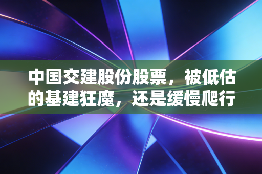 中国交建股份股票，被低估的基建狂魔，还是缓慢爬行的巨轮？深度剖析其投资价值