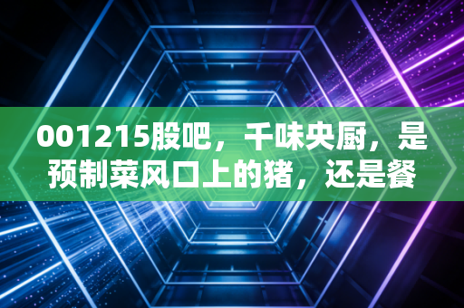 001215股吧,千味央厨,是预制菜风口上的猪,还是餐饮供应链的隐形冠军?