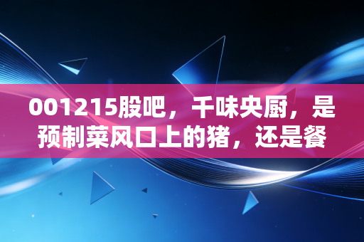 001215股吧,千味央厨,是预制菜风口上的猪,还是餐饮供应链的隐形冠军?