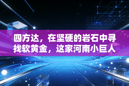 四方达,在坚硬的岩石中寻找软黄金,这家河南小巨人的硬核突围之路