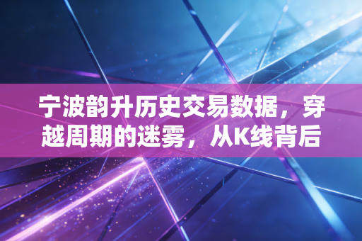 宁波韵升历史交易数据,穿越周期的迷雾,从K线背后看稀土磁材的长期价值