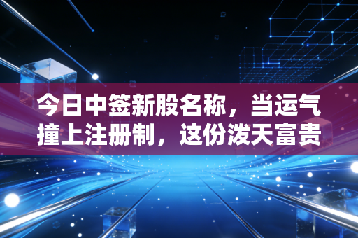 今日中签新股名称,当运气撞上注册制,这份泼天富贵你接得住吗?
