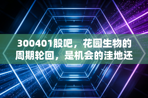 300401股吧,花园生物的周期轮回,是机会的洼地还是散户的修罗场?