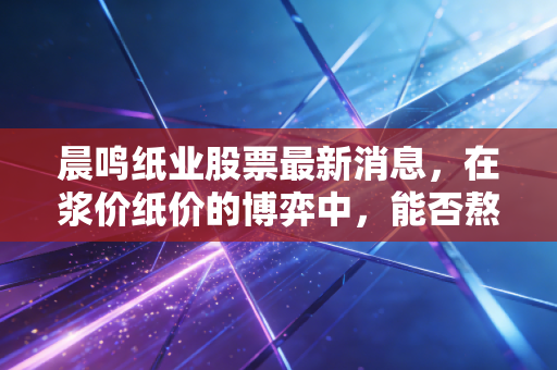晨鸣纸业股票最新消息,在浆价纸价的博弈中,能否熬过行业的寒冬?